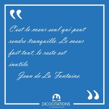 C'est le coeur seul qui peut rendre tranquille. Le coeur fait [...] - Jean de La Fontaine...