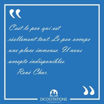 C'est le peu qui est rellement tout. Le peu occupe une place [...] - Ren Char...