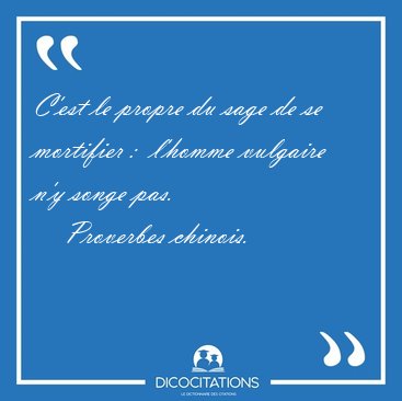 C'est le propre du sage de se mortifier :  l'homme vulgaire n'y [...] - Proverbes chinois...
