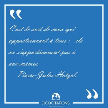C'est le sort de ceux qui appartiennent  tous ;   ils ne [...] - Pierre-Jules Hetzel...