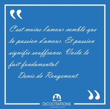 C'est moins l'amour combl que la passion d'amour. Et passion [...] - Denis de Rougemont...