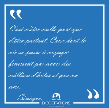 C'est n'tre nulle part que d'tre partout. Ceux dont la vie se [...] - Snque...