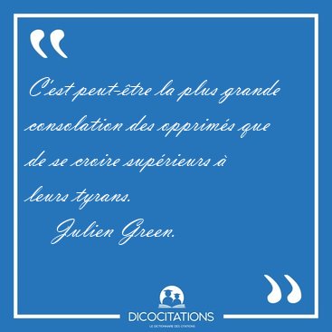 C'est peut-�tre la plus grande consolation des opprim�s que de [...] - Julien Green...