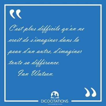 C'est plus difficile qu'on ne croit de s'imaginer dans la peau [...] - Ian Watson...