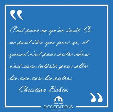 C'est pour �a qu'on �crit. Ce ne peut �tre que pour �a, et quand [...] - Christian Bobin...