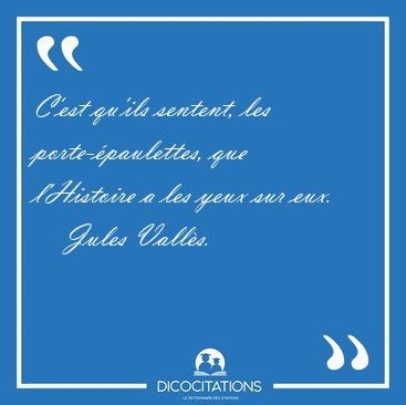 C'est qu'ils sentent, les porte-�paulettes, que l'Histoire a les [...] - Jules Vall�s...