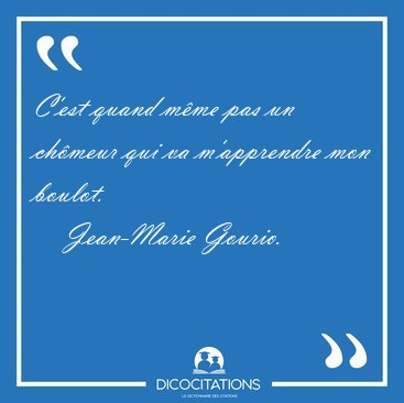 C'est quand m�me pas un ch�meur qui va m'apprendre mon [...] - Jean-Marie Gourio...
