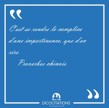 C'est se rendre le complice d'une impertinence, que d'en [...] - Proverbes chinois...