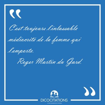 C'est toujours l'inlassable mdiocrit de la femme qui [...] - Roger Martin du Gard...