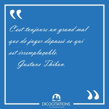 C'est toujours un grand mal que de juger d�pass� ce qui est [...] - Gustave Thibon...