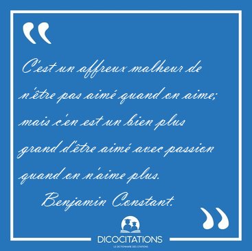 C'est un affreux malheur de n'�tre pas aim� quand on aime; mais [...] - Benjamin Constant...