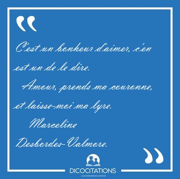 C'est un bonheur d'aimer, c'en est un de le dire.    Amour, [...] - Marceline Desbordes-Valmore...