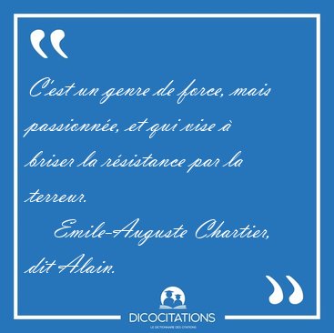 C'est un genre de force, mais passionne, et qui vise  briser [...] - Emile-Auguste Chartier, dit Alain...