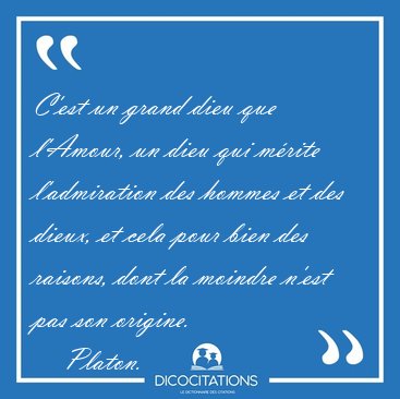 C'est un grand dieu que l'Amour, un dieu qui m�rite l'admiration [...] - Platon...