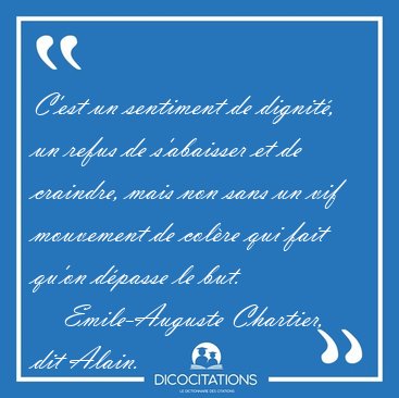 C'est un sentiment de dignit, un refus de s'abaisser et de [...] - Emile-Auguste Chartier, dit Alain...