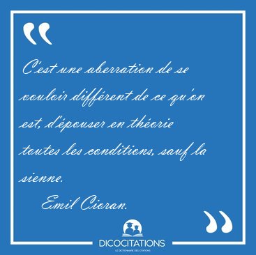 C'est une aberration de se vouloir diffrent de ce qu'on est, [...] - Emil Cioran...
