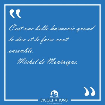 C'est une belle harmonie quand le dire et le faire vont [...] - Michel de Montaigne...