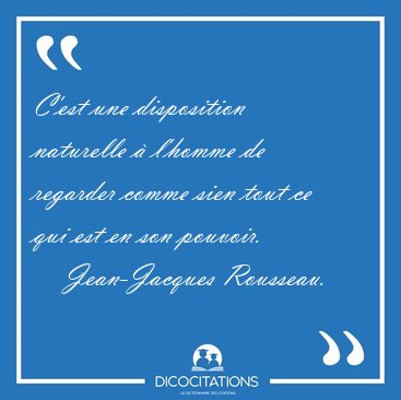 C'est une disposition naturelle � l'homme de regarder comme sien [...] - Jean-Jacques Rousseau...
