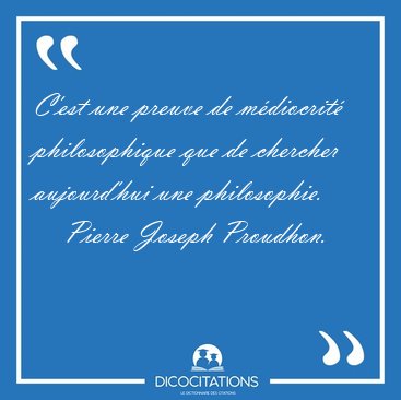 C'est une preuve de m�diocrit� philosophique que de chercher [...] - Pierre Joseph Proudhon...