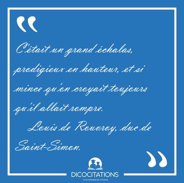 C'�tait un grand �chalas, prodigieux en hauteur, et si mince [...] - Louis de Rouvroy, duc de Saint-Simon...