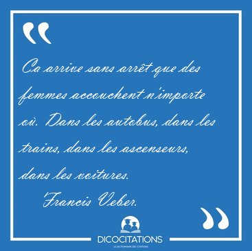 Ca arrive sans arrt que des femmes accouchent n'importe o. [...] - Francis Veber...