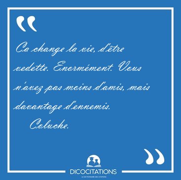 Ca change la vie, d'�tre vedette. Enorm�ment. Vous n'avez pas [...] - Coluche...