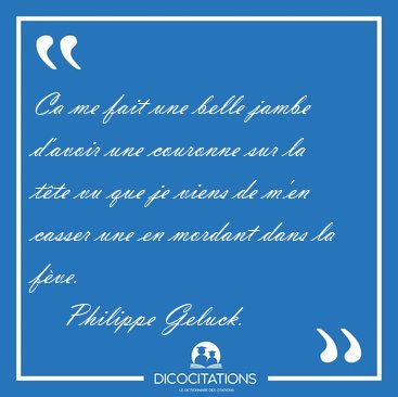 Ca me fait une belle jambe d'avoir une couronne sur la tte vu [...] - Philippe Geluck...