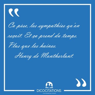 Ca pse, les sympathies qu'on reoit. Et a prend du temps. Plus [...] - Henry de Montherlant...