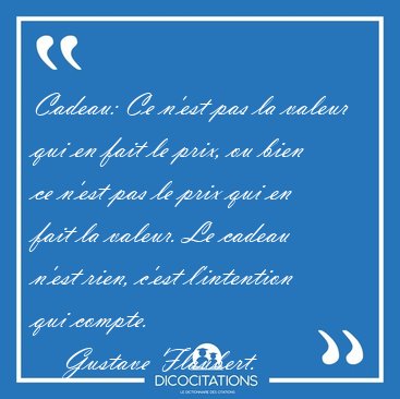 Cadeau: Ce n'est pas la valeur qui en fait le prix, ou bien ce [...] - Gustave Flaubert...
