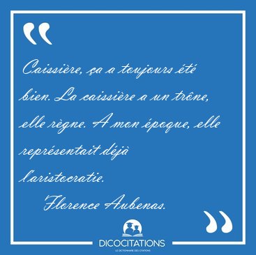 Caissi�re, �a a toujours �t� bien. La caissi�re a un tr�ne, elle [...] - Florence Aubenas...