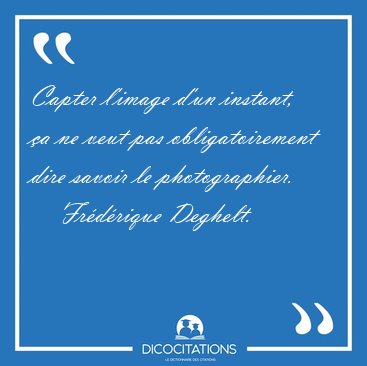 Capter l'image d'un instant, �a ne veut pas obligatoirement dire [...] - Fr�d�rique Deghelt...