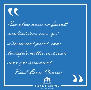 Car alors aussi on faisait acadmiciens ceux qui n'crivaient [...] - Paul-Louis Courier...