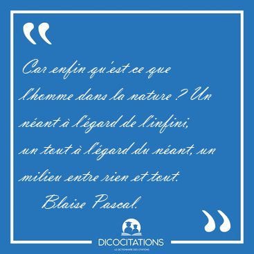 Car enfin qu'est ce que l'homme dans la nature ? Un nant  [...] - Blaise Pascal...