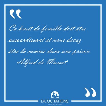 Ce bruit de feraille doit �tre assourdissant et vous devez �tre [...] - Alfred de Musset...