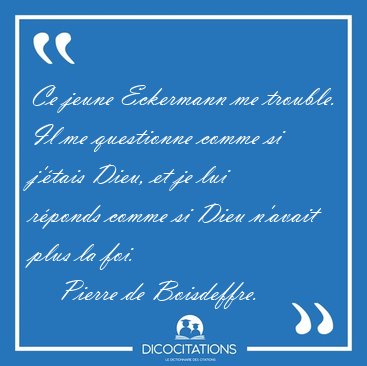 Ce jeune Eckermann me trouble. Il me questionne comme si j'�tais [...] - Pierre de Boisdeffre...