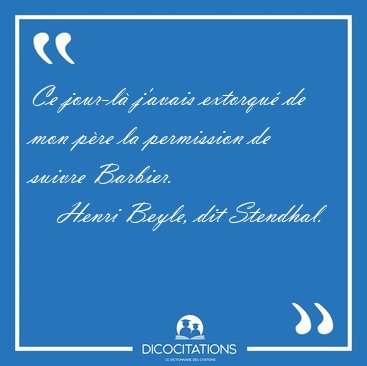Ce jour-l� j'avais extorqu� de mon p�re la permission de suivre [...] - Henri Beyle, dit Stendhal...