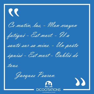 Ce matin, las, - Mon crayon fatigu� - Est mort. - Il a saut� sur [...] - Jacques Pearon...