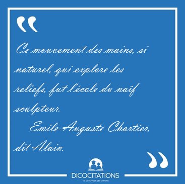 Ce mouvement des mains, si naturel, qui explore les reliefs, fut [...] - Emile-Auguste Chartier, dit Alain...
