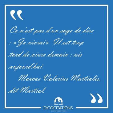Ce n'est pas d'un sage de dire : �Je vivrai�. Il est trop tard [...] - Marcus Valerius Martialis, dit Martial...