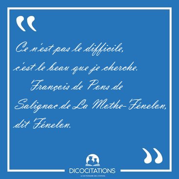 Ce n'est pas le difficile, c'est le beau que je [...] - Franois de Pons de Salignac de La Mothe-Fnelon, dit Fnelon...