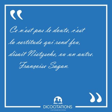 Ce n'est pas le doute, c'est la certitude qui rend fou, disait [...] - Franoise Sagan...