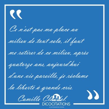 Ce n'est pas ma place au milieu de tout cela, il faut me retirer [...] - Camille Claudel...