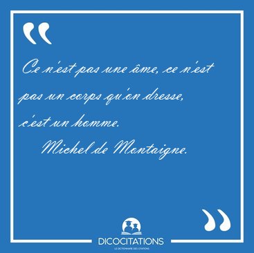 Ce n'est pas une me, ce n'est pas un corps qu'on dresse, c'est [...] - Michel de Montaigne...