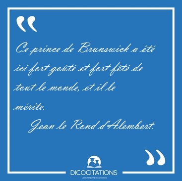 Ce prince de Brunswick a �t� ici fort go�t� et fort f�t� de tout [...] - Jean le Rond d'Alembert...