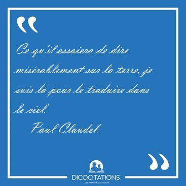 Ce qu'il essaiera de dire mis�rablement sur la terre, je suis l� [...] - Paul Claudel...