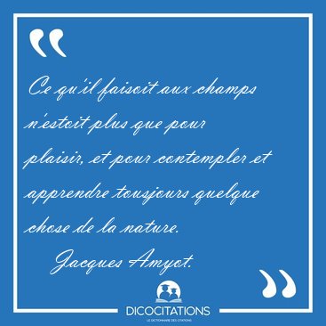 Ce qu'il faisoit aux champs n'estoit plus que pour plaisir, et [...] - Jacques Amyot...