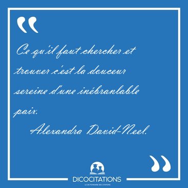 Ce qu'il faut chercher et trouver c'est la douceur sereine d'une [...] - Alexandra David-Neel...