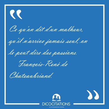 Ce qu'on dit d'un malheur, qu'il n'arrive jamais seul, on le [...] - Franois-Ren de Chateaubriand...