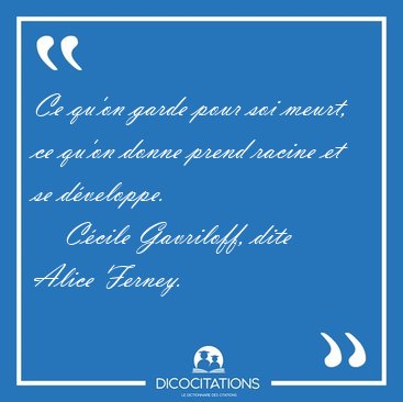 Ce qu'on garde pour soi meurt, ce qu'on donne prend racine et se [...] - Ccile Gavriloff, dite Alice Ferney...