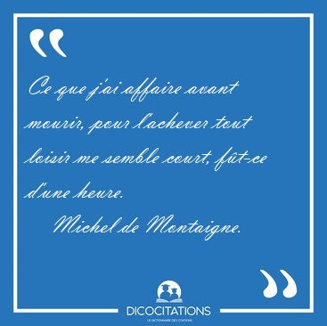 Ce que j'ai affaire avant mourir, pour l'achever tout loisir me [...] - Michel de Montaigne...